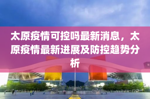重庆市疫情形势与太原最新消息，两地防控成效显著，经济复苏稳步前行