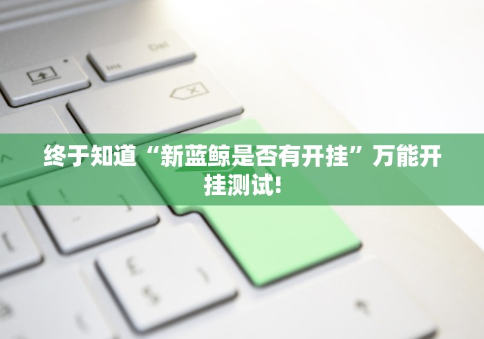 终于知道“新蓝鲸是否有开挂”万能开挂测试! 终于知道“新蓝鲸是否有开挂”万能开挂测试!