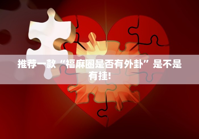 推荐一款“福麻圈是否有外卦”是不是有挂!