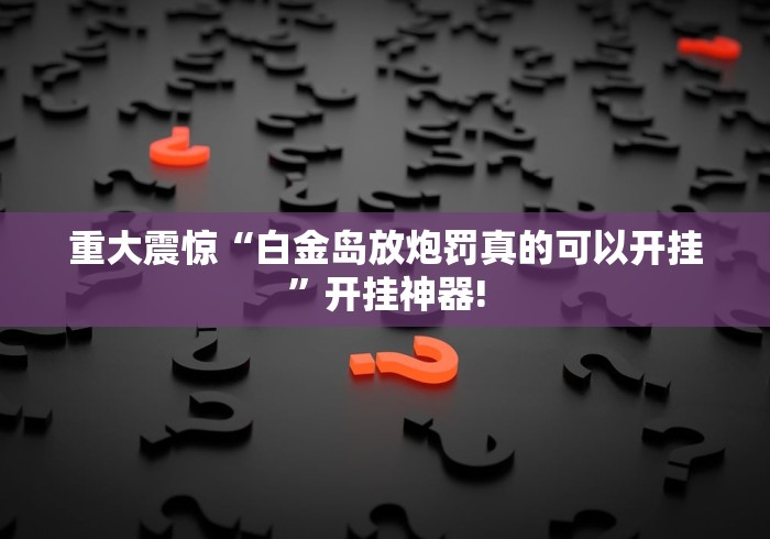 重大震惊“白金岛放炮罚真的可以开挂”开挂神器! 重大震惊“白金岛放炮罚真的可以开挂”开挂神器!