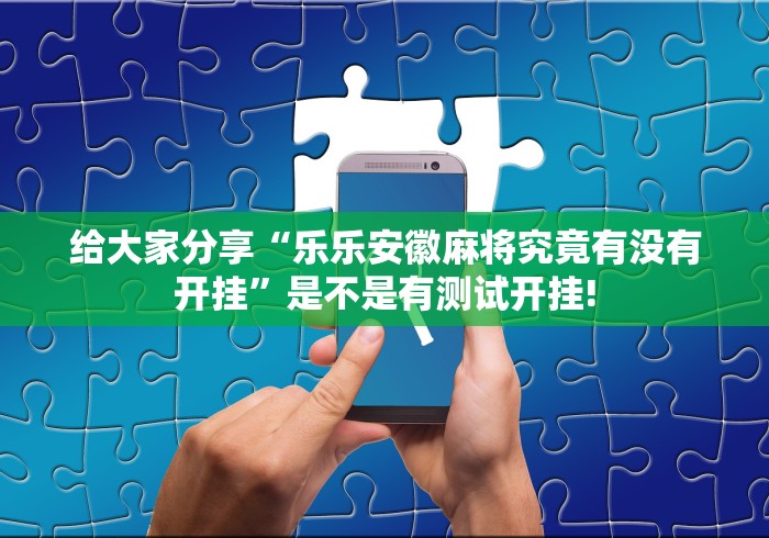 给大家分享“乐乐安徽麻将究竟有没有开挂”是不是有测试开挂! 给大家分享“乐乐安徽麻将究竟有没有开挂”是不是有测试开挂!