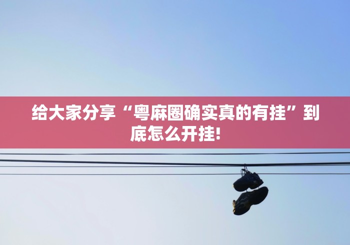 给大家分享“粤麻圈确实真的有挂”到底怎么开挂!