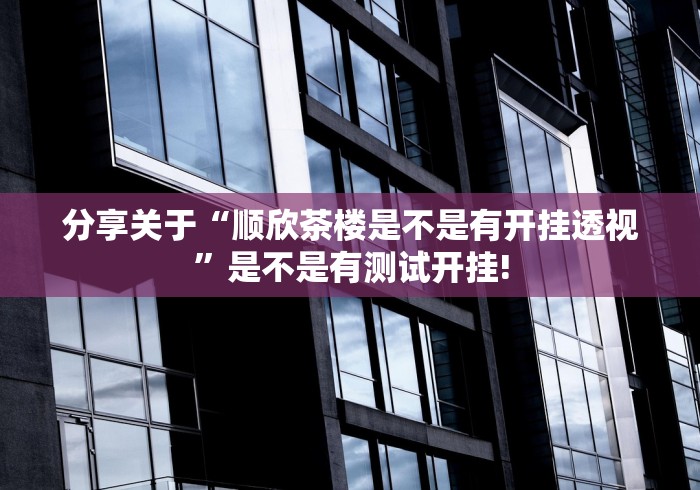 分享关于“顺欣茶楼是不是有开挂透视”是不是有测试开挂! 分享关于“顺欣茶楼是不是有开挂透视”是不是有测试开挂!