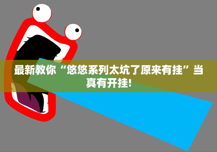 最新教你“悠悠系列太坑了原来有挂”当真有开挂! 最新教你“悠悠系列太坑了原来有挂”当真有开挂!