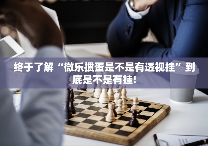 终于了解“微乐掼蛋是不是有透视挂”到底是不是有挂!