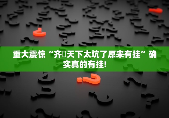 重大震惊“齐棸天下太坑了原来有挂”确实真的有挂!