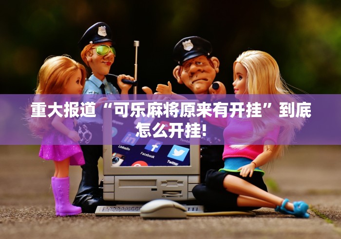 重大报道“可乐麻将原来有开挂”到底怎么开挂!