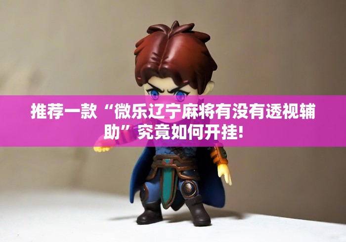 推荐一款“微乐辽宁麻将有没有透视辅助”究竟如何开挂!