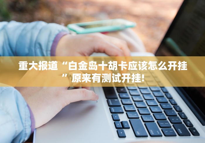 重大报道“白金岛十胡卡应该怎么开挂”原来有测试开挂!