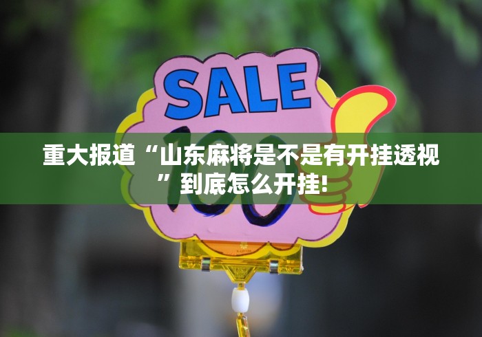重大报道“山东麻将是不是有开挂透视”到底怎么开挂!