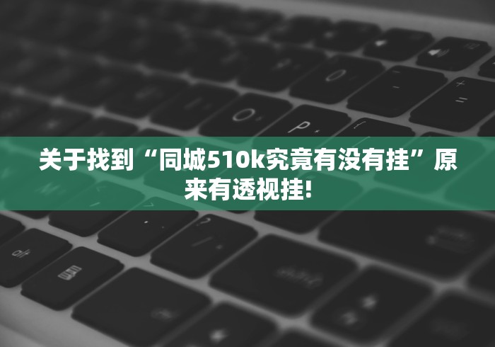 关于找到“同城510k究竟有没有挂”原来有透视挂! 关于找到“同城510k究竟有没有挂”原来有透视挂!