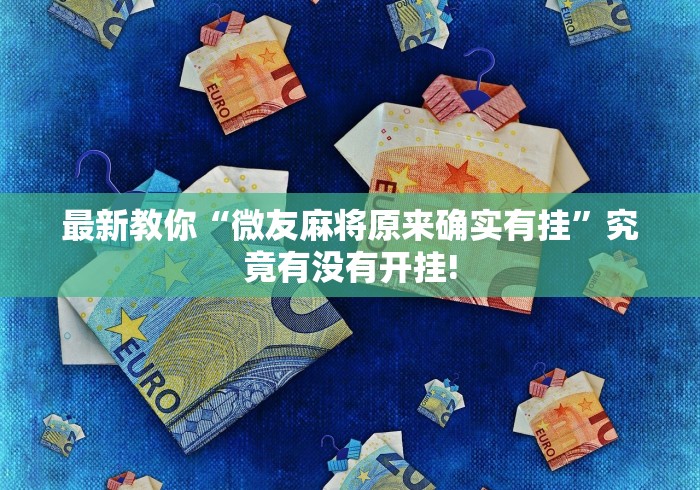 最新教你“微友麻将原来确实有挂”究竟有没有开挂!