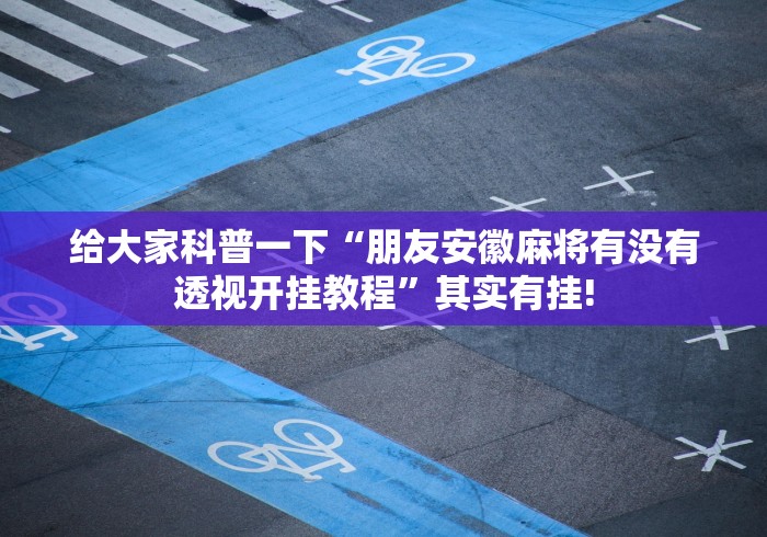 给大家科普一下“朋友安徽麻将有没有透视开挂教程”其实有挂! 给大家科普一下“朋友安徽麻将有没有透视开挂教程”其实有挂!