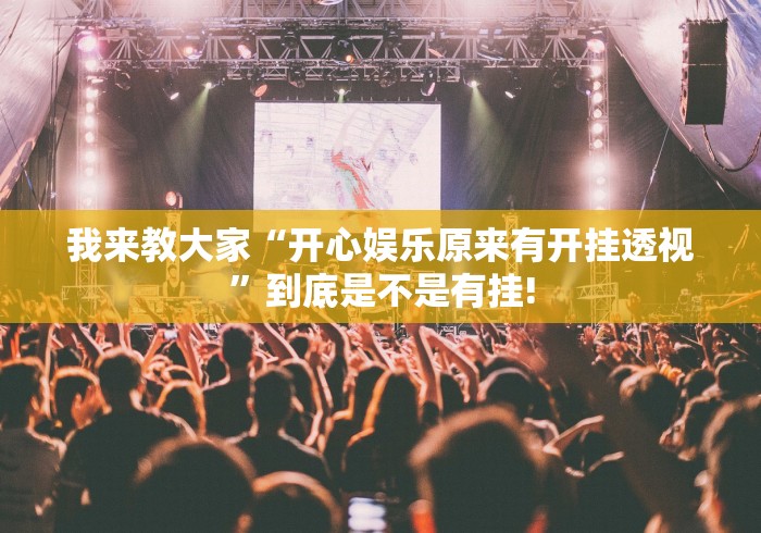 我来教大家“开心娱乐原来有开挂透视”到底是不是有挂!