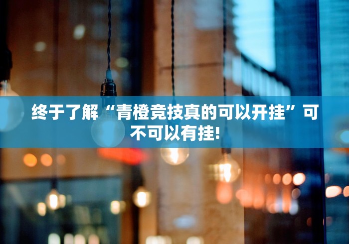 终于了解“青橙竞技真的可以开挂”可不可以有挂!