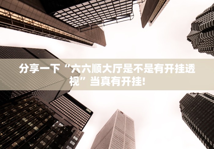 分享一下“六六顺大厅是不是有开挂透视”当真有开挂!