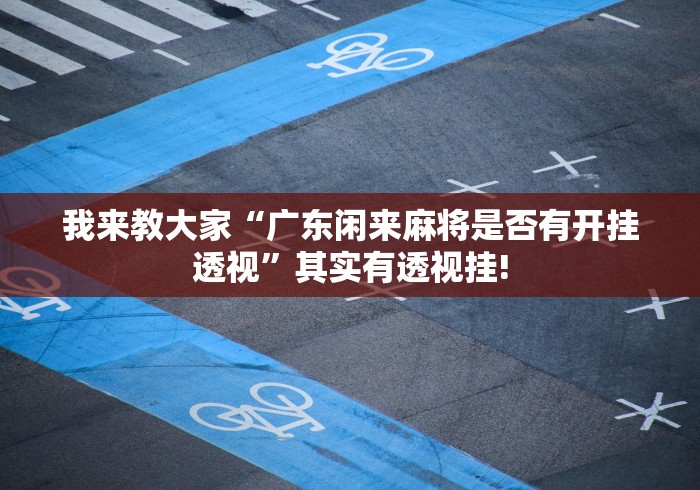 我来教大家“广东闲来麻将是否有开挂透视”其实有透视挂!