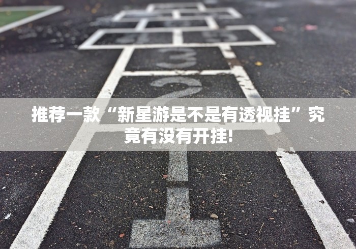 推荐一款“新星游是不是有透视挂”究竟有没有开挂!