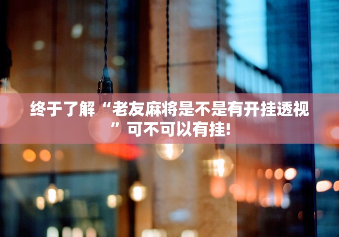终于了解“老友麻将是不是有开挂透视”可不可以有挂!