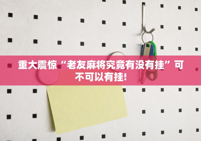 重大震惊“老友麻将究竟有没有挂”可不可以有挂!