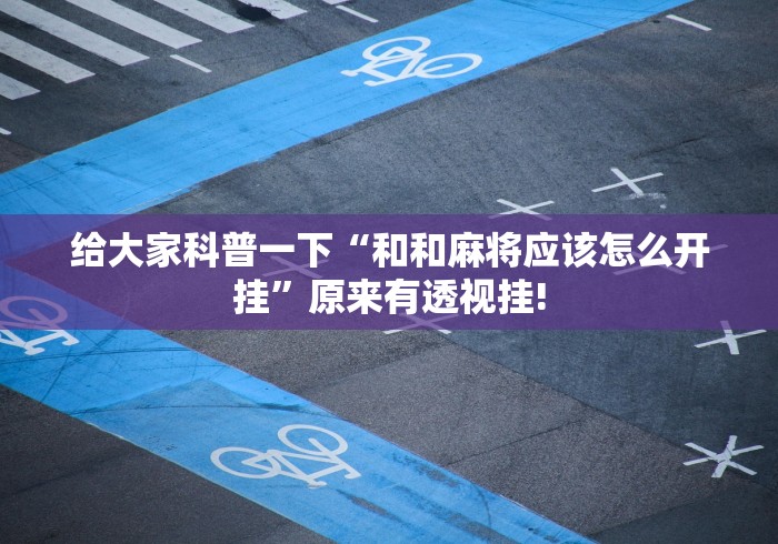 给大家科普一下“和和麻将应该怎么开挂”原来有透视挂!
