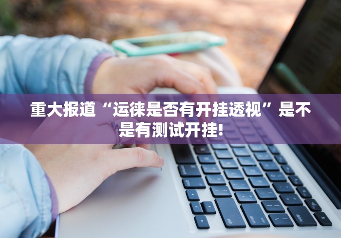 重大报道“运徕是否有开挂透视”是不是有测试开挂!
