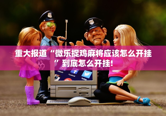 重大报道“微乐捉鸡麻将应该怎么开挂”到底怎么开挂!