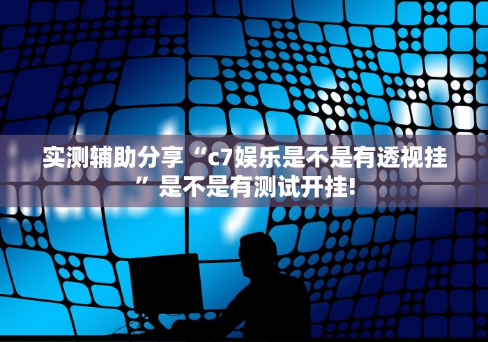 实测辅助分享“c7娱乐是不是有透视挂”是不是有测试开挂!