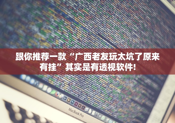 跟你推荐一款“广西老友玩太坑了原来有挂”其实是有透视软件!