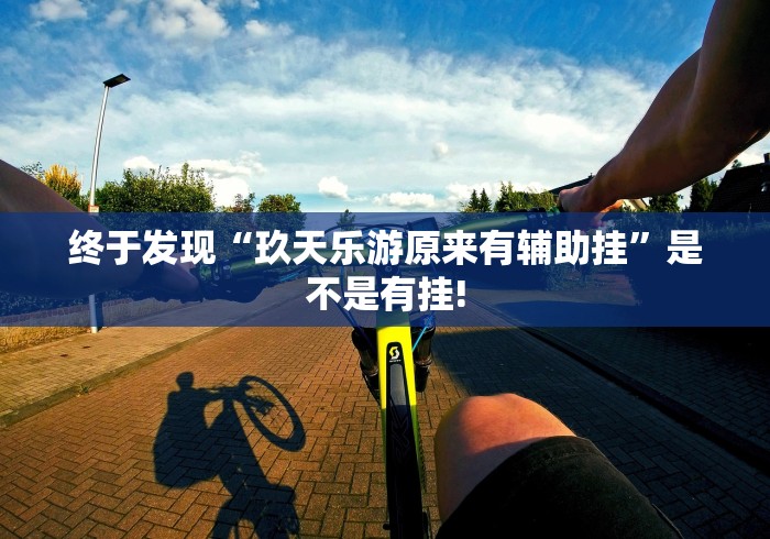 终于发现“玖天乐游原来有辅助挂”是不是有挂!