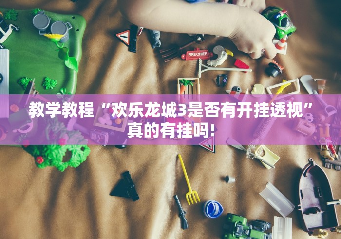 教学教程“欢乐龙城3是否有开挂透视”真的有挂吗!