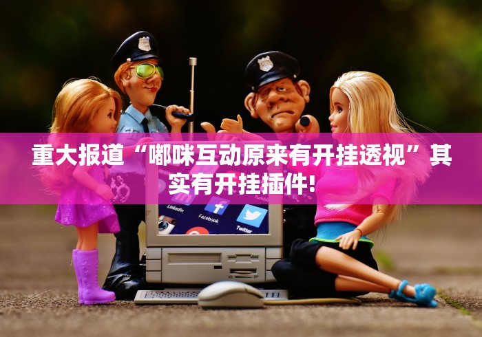重大报道“嘟咪互动原来有开挂透视”其实有开挂插件!
