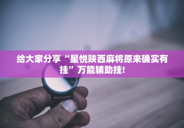 给大家分享“星悦陕西麻将原来确实有挂”万能辅助挂! 给大家分享“星悦陕西麻将原来确实有挂”万能辅助挂!