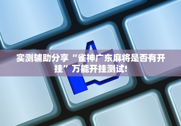 实测辅助分享“雀神广东麻将是否有开挂”万能开挂测试! 实测辅助分享“雀神广东麻将是否有开挂”万能开挂测试!