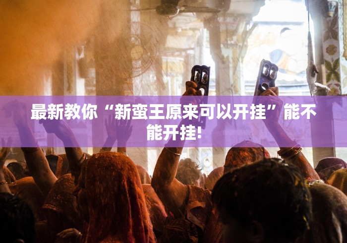 最新教你“新蛮王原来可以开挂”能不能开挂! 最新教你“新蛮王原来可以开挂”能不能开挂!
