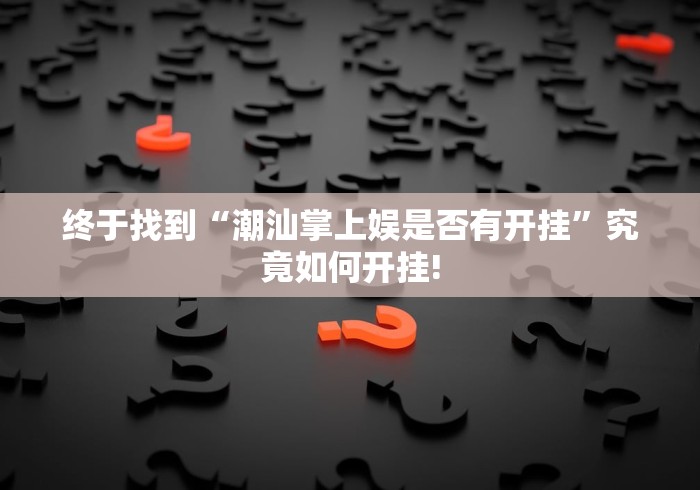终于找到“潮汕掌上娱是否有开挂”究竟如何开挂! 终于找到“潮汕掌上娱是否有开挂”究竟如何开挂!