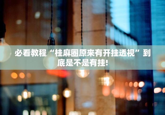 必看教程“桂麻圈原来有开挂透视”到底是不是有挂!