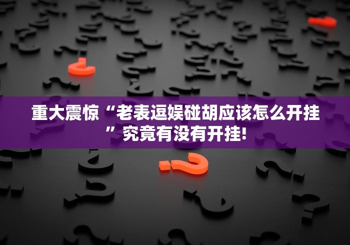 重大震惊“老表逗娱碰胡应该怎么开挂”究竟有没有开挂!