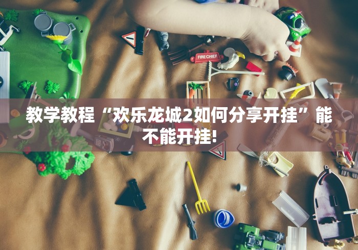 教学教程“欢乐龙城2如何分享开挂”能不能开挂!