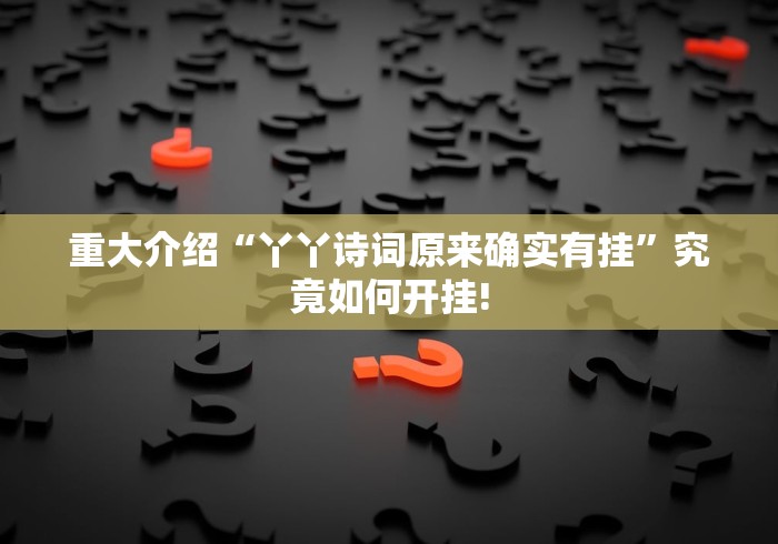 重大介绍“丫丫诗词原来确实有挂”究竟如何开挂! 重大介绍“丫丫诗词原来确实有挂”究竟如何开挂!