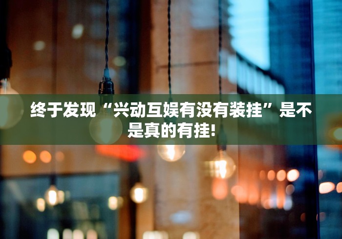 终于发现“兴动互娱有没有装挂”是不是真的有挂! 终于发现“兴动互娱有没有装挂”是不是真的有挂!