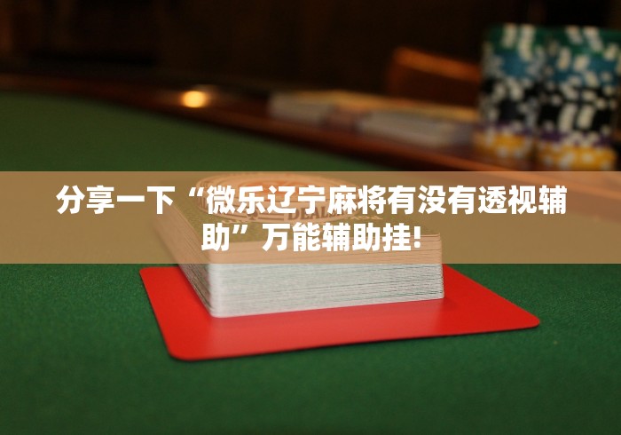 分享一下“微乐辽宁麻将有没有透视辅助”万能辅助挂! 分享一下“微乐辽宁麻将有没有透视辅助”万能辅助挂!