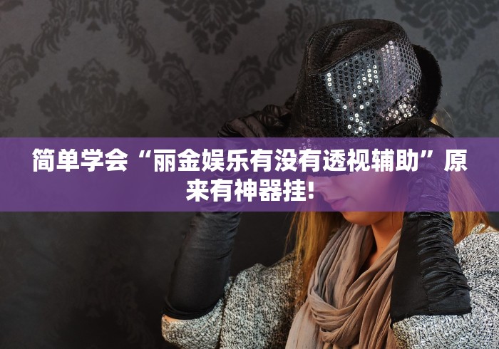 简单学会“丽金娱乐有没有透视辅助”原来有神器挂!