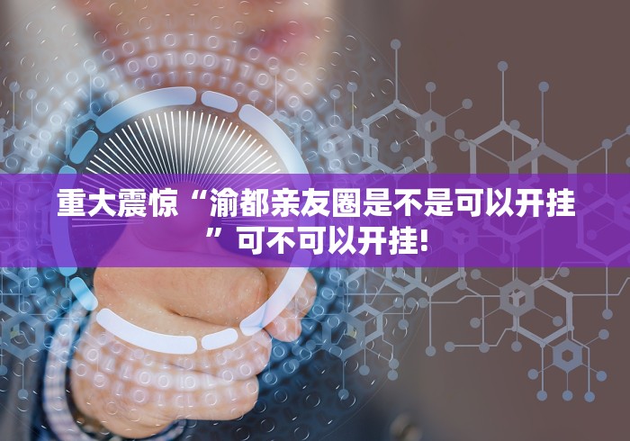 重大震惊“渝都亲友圈是不是可以开挂”可不可以开挂!