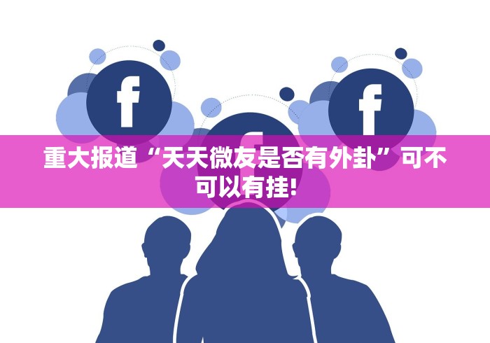重大报道“天天微友是否有外卦”可不可以有挂! 重大报道“天天微友是否有外卦”可不可以有挂!