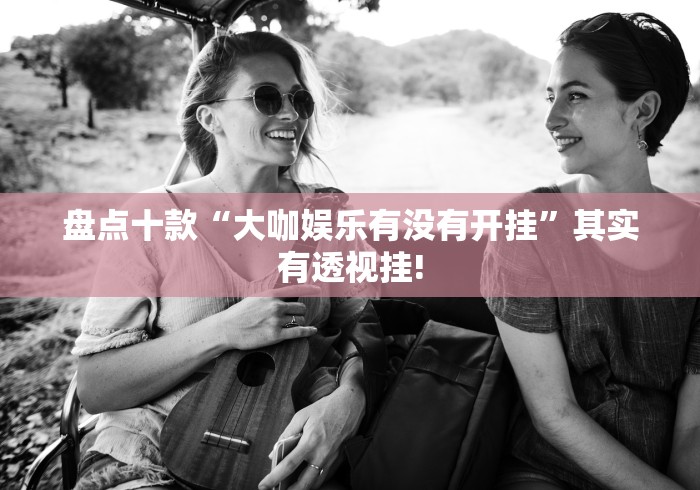 盘点十款“大咖娱乐有没有开挂”其实有透视挂!