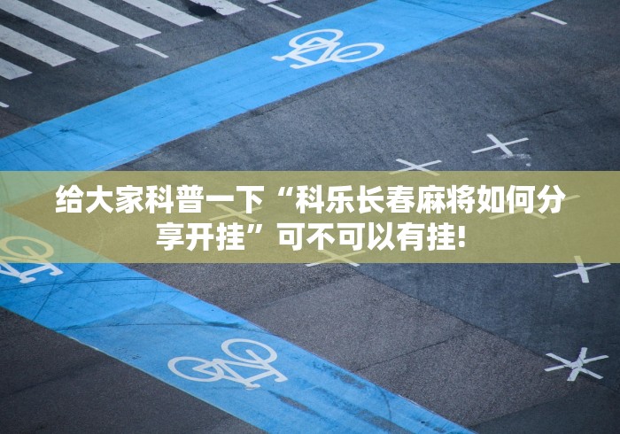 给大家科普一下“科乐长春麻将如何分享开挂”可不可以有挂!