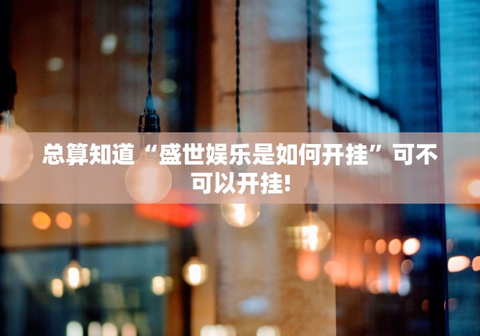 总算知道“盛世娱乐是如何开挂”可不可以开挂!