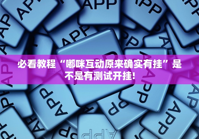 必看教程“嘟咪互动原来确实有挂”是不是有测试开挂!