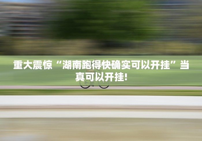 重大震惊“湖南跑得快确实可以开挂”当真可以开挂!